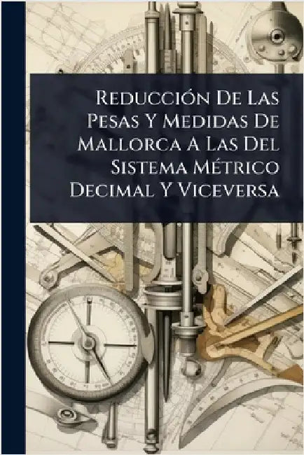 ReducciÃ3n De Las Pesas Y Medidas De Mallorca A Las Del Sistema MÃ(c)trico Decimal Y Viceversa by Anonymous