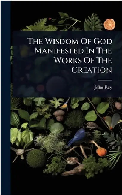 The Wisdom Of God Manifested In The Works Of The Creation by Ray, John