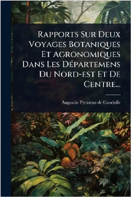 Rapports Sur Deux Voyages Botaniques Et Agronomiques Dans Les DÃ(c)partemens Du Nord-est Et De Centre... by Augustin Pyramus de Candolle