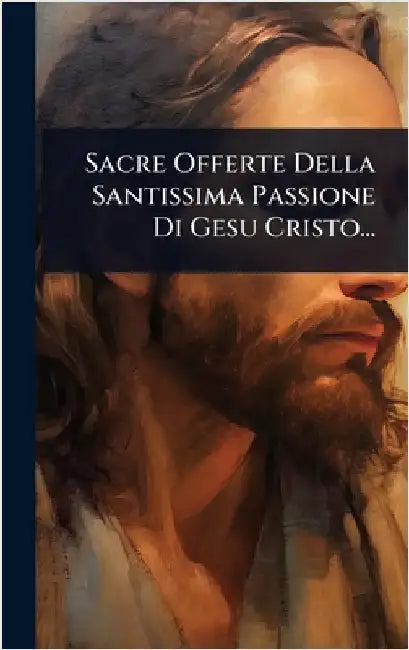 Sacre Offerte Della Santissima Passione Di Gesu Cristo... by Anonymous