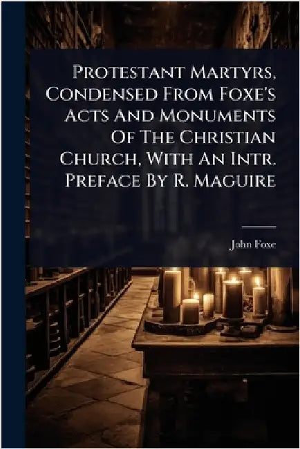 Protestant Martyrs, Condensed From Foxe's Acts And Monuments Of The Christian Church, With An Intr. Preface By R. Maguire by Foxe, John