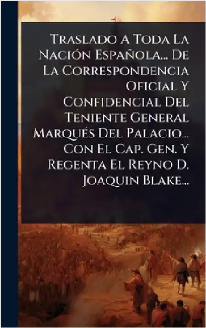 Traslado A Toda La NaciÃ3n Española... De La Correspondencia Oficial Y Confidencial Del Teniente General MarquÃ(c)s Del Palacio... Con El Cap. Gen. Y by Anonymous