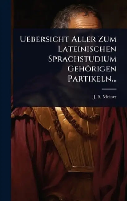 Uebersicht Aller Zum Lateinischen Sprachstudium Gehörigen Partikeln... by J. S. Meiner