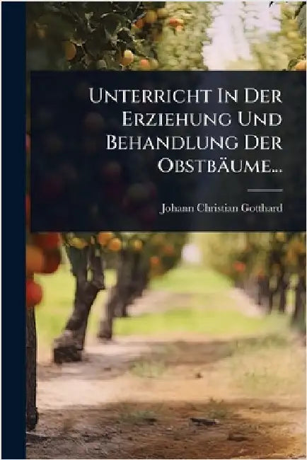 Unterricht In Der Erziehung Und Behandlung Der Obstbäume... by Gotthard, Johann Christian