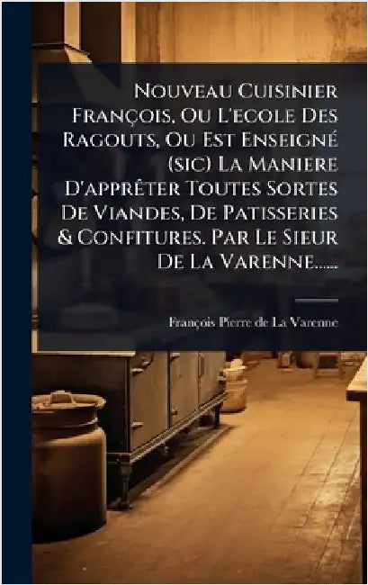 Nouveau Cuisinier François, Ou L'ecole Des Ragouts, Ou Est EnseignÃ(c) (sic) La Maniere D'apprÃater Toutes Sortes De Viandes, De Patisseries & Confitu by François-Pierre de la Varenne