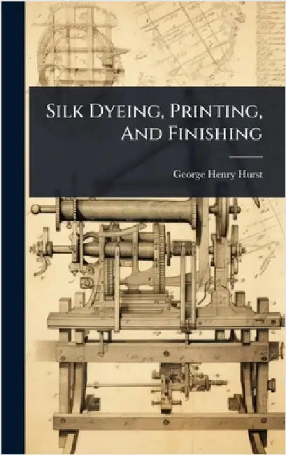 Silk Dyeing, Printing, And Finishing by Hurst, George Henry