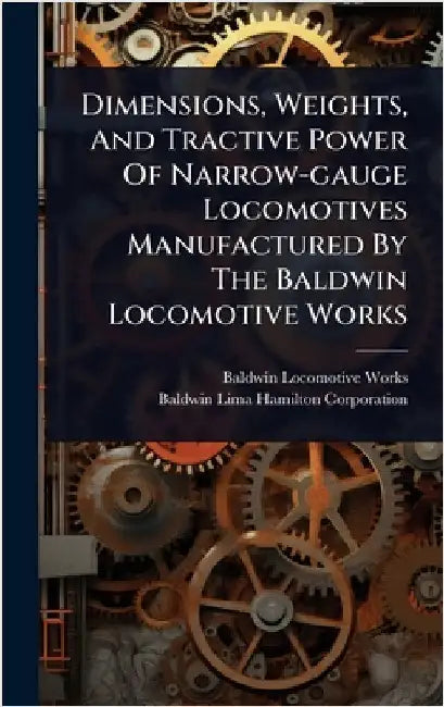Dimensions, Weights, And Tractive Power Of Narrow-gauge Locomotives Manufactured By The Baldwin Locomotive Works by Works, Baldwin Locomotive