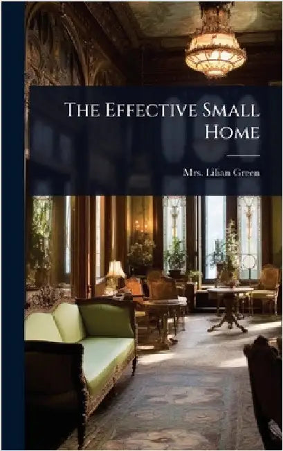 The Effective Small Home by Mrs Lilian (Bayliss) Green