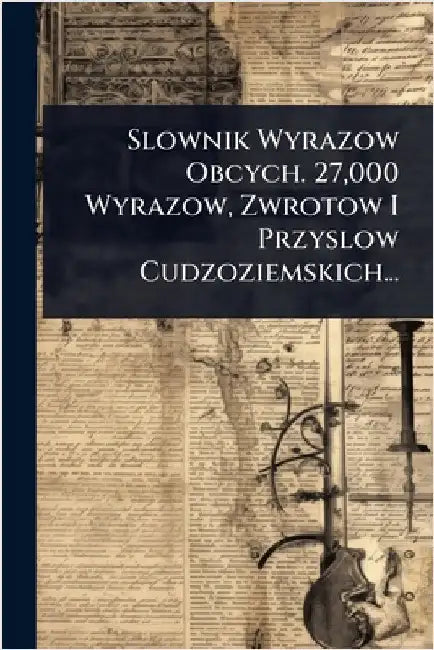 Slownik Wyrazow Obcych. 27,000 Wyrazow, Zwrotow I Przyslow Cudzoziemskich... by Anonymous
