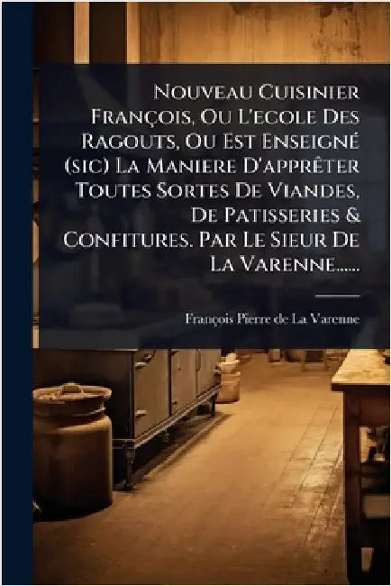 Nouveau Cuisinier François, Ou L'ecole Des Ragouts, Ou Est EnseignÃ(c) (sic) La Maniere D'apprÃater Toutes Sortes De Viandes, De Patisseries & Confitu by François-Pierre de la Varenne