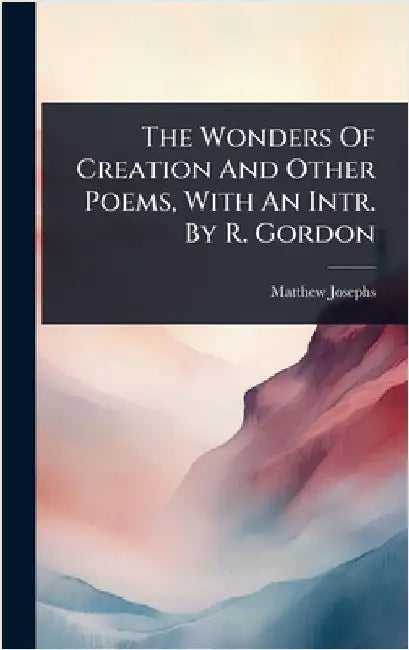 The Wonders Of Creation And Other Poems, With An Intr. By R. Gordon by Josephs, Matthew