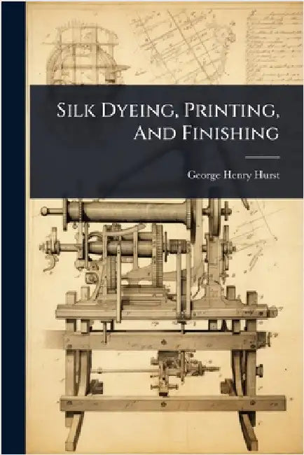Silk Dyeing, Printing, And Finishing by Hurst, George Henry
