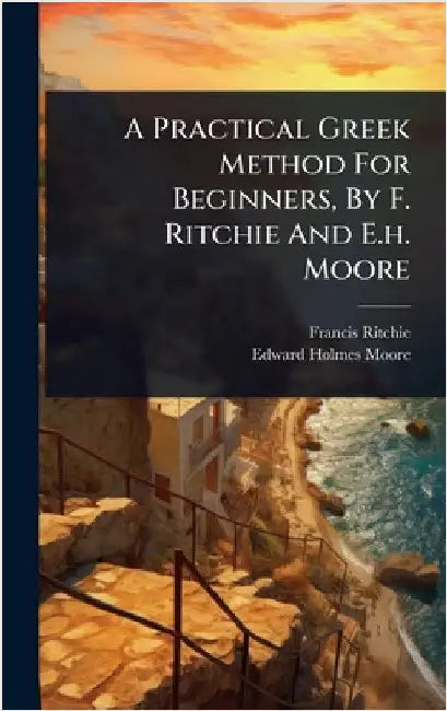 A Practical Greek Method For Beginners, By F. Ritchie And E.h. Moore by Ritchie, Francis