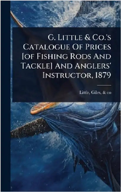 G. Little & Co.'s Catalogue Of Prices [of Fishing Rods And Tackle] And Anglers' Instructor, 1879 by Little, Giles &. Co