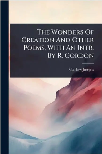 The Wonders Of Creation And Other Poems, With An Intr. By R. Gordon by Josephs, Matthew