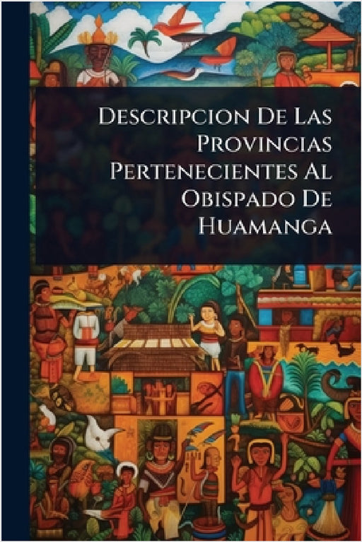 Descripcion De Las Provincias Pertenecientes Al Obispado De Huamanga by Anonymous