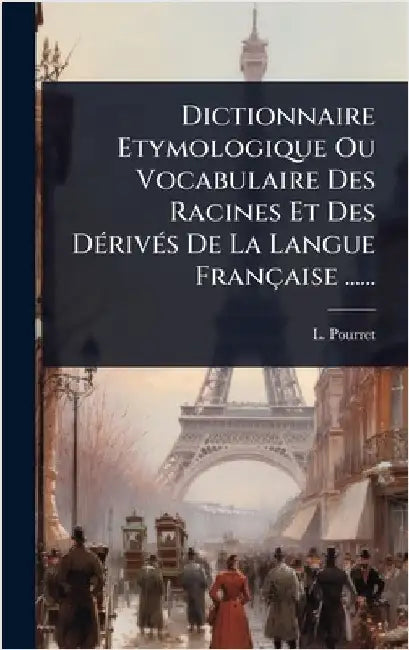 Dictionnaire Etymologique Ou Vocabulaire Des Racines Et Des DÃ(c)rivÃ(c)s De La Langue Française ...... by Pourret, L.