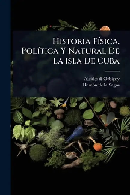 Historia FÃ-sica, PolÃ-tica Y Natural De La Isla De Cuba by Alcides D' Orbigny, Ramã3n de la Sagra