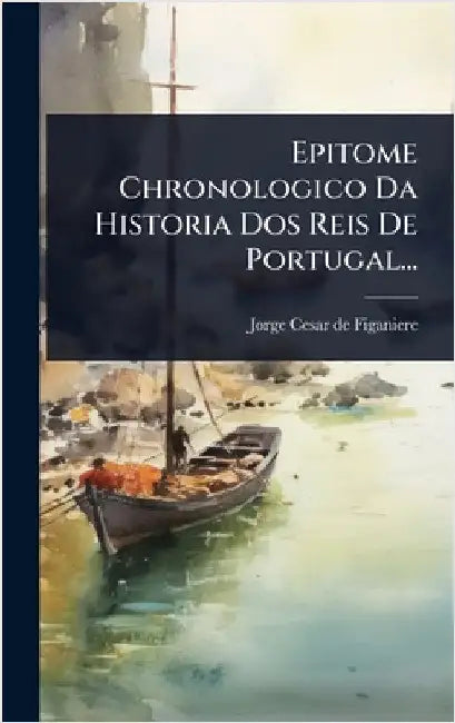 Epitome Chronologico Da Historia Dos Reis De Portugal... by Jorge Cesar de Figaniere