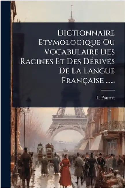 Dictionnaire Etymologique Ou Vocabulaire Des Racines Et Des DÃ(c)rivÃ(c)s De La Langue Française ...... by Pourret, L.