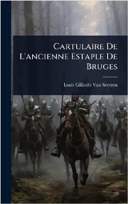 Cartulaire De L'ancienne Estaple De Bruges by Severen, Louis Gilliodts-Van