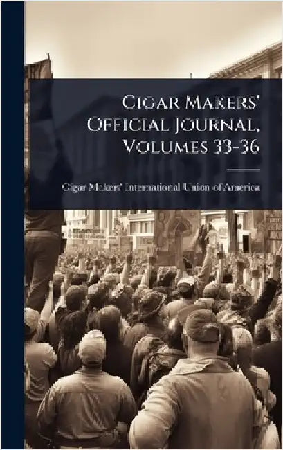 Cigar Makers' Official Journal, Volumes 33-36 by Cigar Makers' International Union of