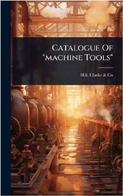 Catalogue Of "machine Tools" by Hill, Clarke &. Co