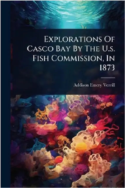 Explorations Of Casco Bay By The U.s. Fish Commission, In 1873 by Verrill, Addison Emery