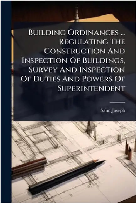 Building Ordinances ... Regulating The Construction And Inspection Of Buildings, Survey And Inspection Of Duties And Powers Of Superintendent by (Mo )., Saint Joseph