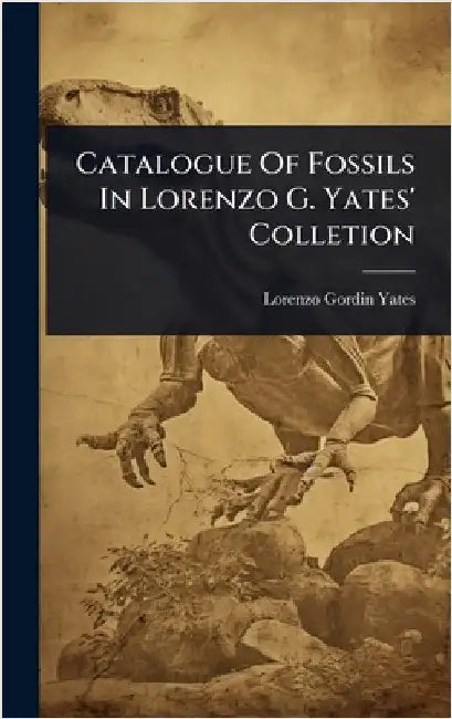 Catalogue Of Fossils In Lorenzo G. Yates' Colletion by Yates, Lorenzo Gordin