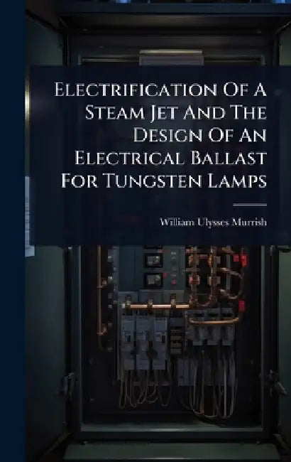 Electrification Of A Steam Jet And The Design Of An Electrical Ballast For Tungsten Lamps by William Ulysses Murrish