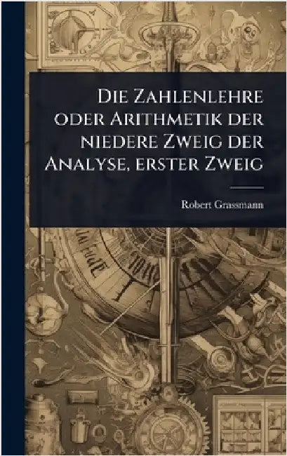 Die Zahlenlehre oder Arithmetik der niedere Zweig der Analyse, erster Zweig by Grassmann, Robert