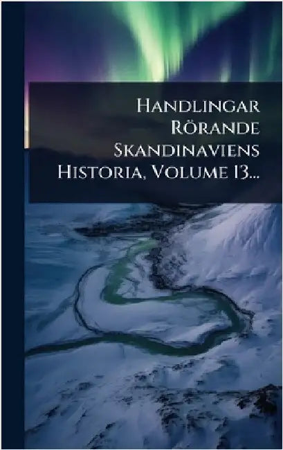 Handlingar Rörande Skandinaviens Historia, Volume 13... by Anonymous