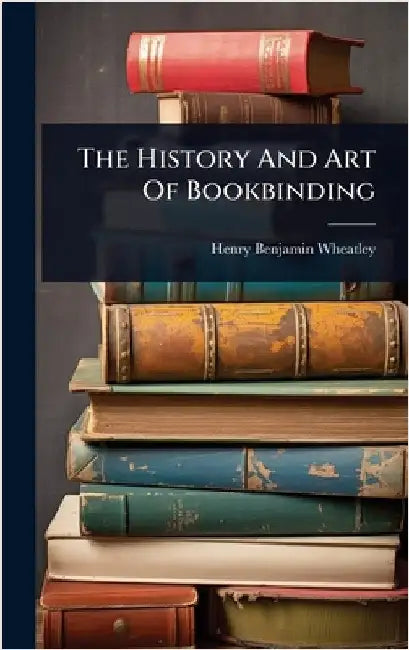 The History And Art Of Bookbinding by Wheatley, Henry Benjamin