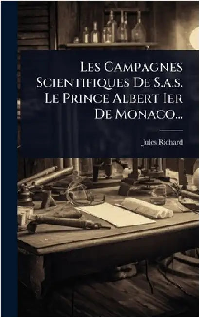 Les Campagnes Scientifiques De S.a.s. Le Prince Albert Ier De Monaco... by Richard, Jules