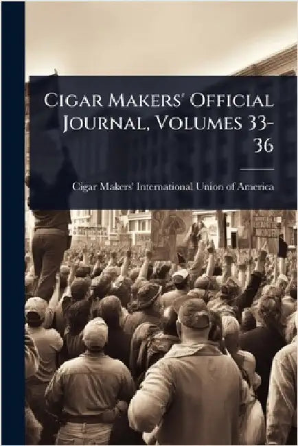 Cigar Makers' Official Journal, Volumes 33-36 by Cigar Makers' International Union of