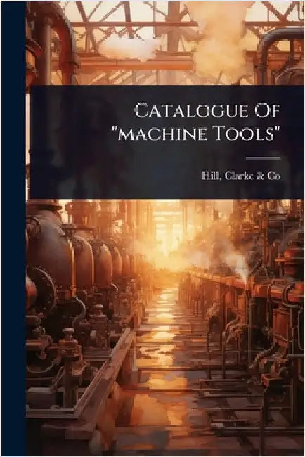 Catalogue Of "machine Tools" by Hill, Clarke &. Co