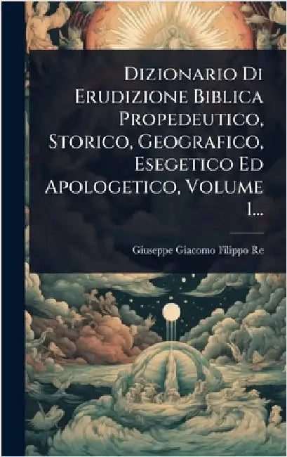 Dizionario Di Erudizione Biblica Propedeutico, Storico, Geografico, Esegetico Ed Apologetico, Volume 1... by Giuseppe Giacomo Filippo Re