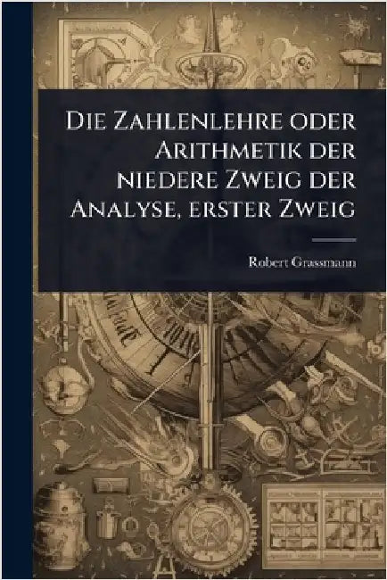 Die Zahlenlehre oder Arithmetik der niedere Zweig der Analyse, erster Zweig by Grassmann, Robert