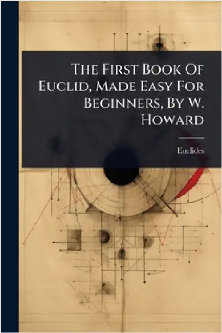 The First Book Of Euclid, Made Easy For Beginners, By W. Howard by Euclides