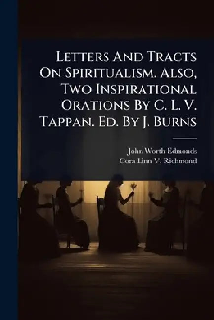 Letters And Tracts On Spiritualism. Also, Two Inspirational Orations By C. L. V. Tappan. Ed. By J. Burns by John Worth Edmonds, Cora Linn V Richmond