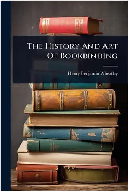 The History And Art Of Bookbinding by Wheatley, Henry Benjamin