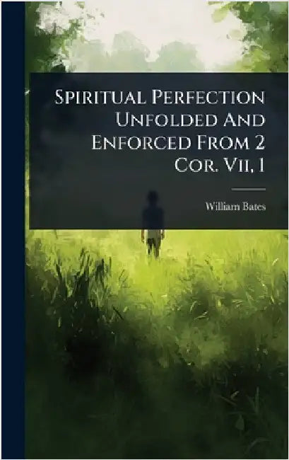 Spiritual Perfection Unfolded And Enforced From 2 Cor. Vii, 1 by Bates, William