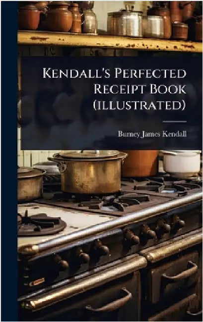 Kendall's Perfected Receipt Book (illustrated) by Kendall, Burney James