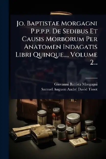Jo. Baptistae Morgagni P.p.p.p. De Sedibus Et Causis Morborum Per Anatomen Indagatis Libri Quinque..., Volume 2... by Giovanni Battista Morgagni, Samuel Auguste Andrã(c) David Tissot