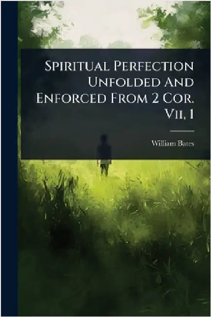 Spiritual Perfection Unfolded And Enforced From 2 Cor. Vii, 1 by Bates, William