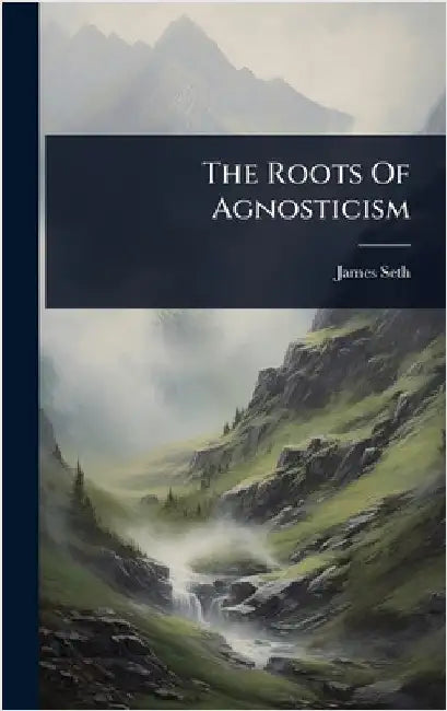 The Roots Of Agnosticism by Seth, James