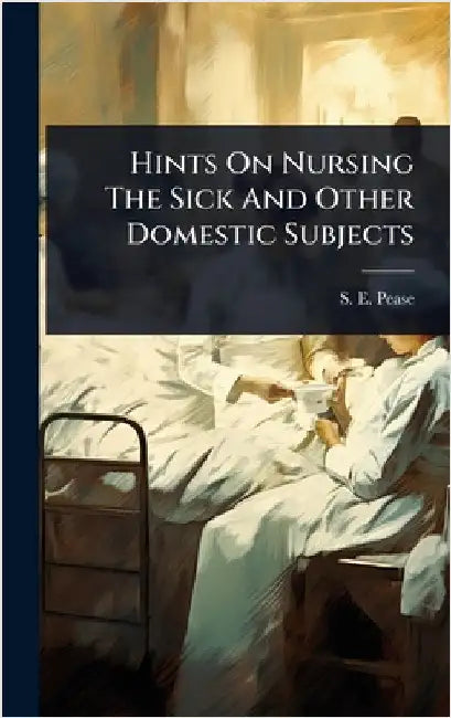Hints On Nursing The Sick And Other Domestic Subjects by Pease, S. E.