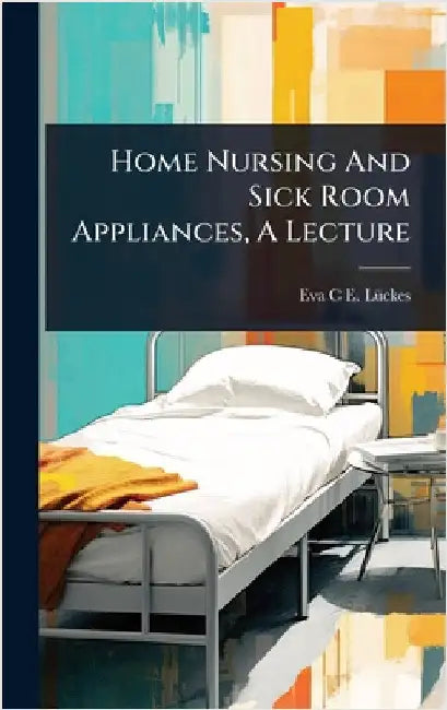 Home Nursing And Sick Room Appliances, A Lecture by Eva C E Lã1/4ckes