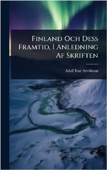 Finland Och Dess Framtid, I Anledning Af Skriften by Arvidsson, Adolf Ivar